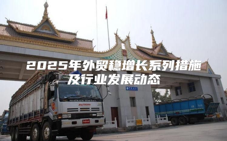 2025年外贸稳增长系列措施及行业发展动态