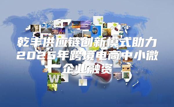 乾丰供应链创新模式助力2025年跨境电商中小微企业融资