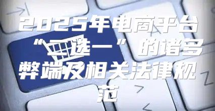 2025年电商平台“二选一”的诸多弊端及相关法律规范