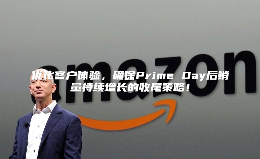优化客户体验，确保Prime Day后销量持续增长的收尾策略！
