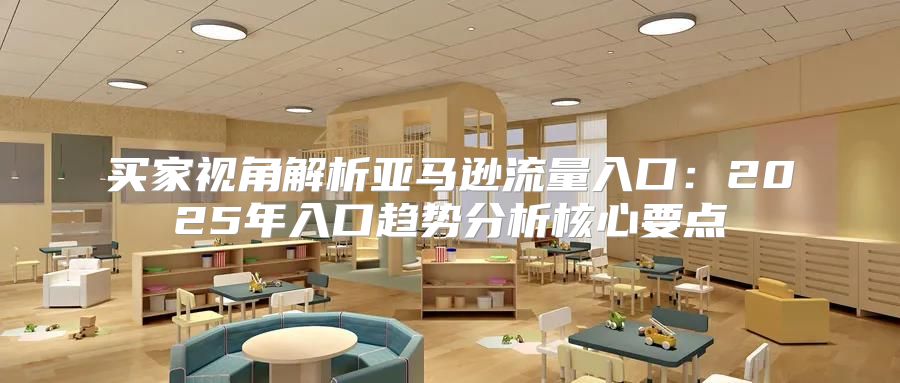 买家视角解析亚马逊流量入口：2025年入口趋势分析核心要点