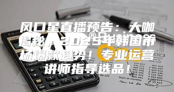 风口星直播预告：大咖揭秘，2025年韩国市场爆款趋势！专业运营讲师指导选品！
