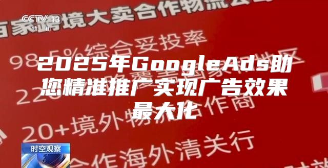 2025年GoogleAds助您精准推广实现广告效果最大化