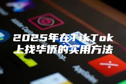 2025年在TikTok上找华侨的实用方法