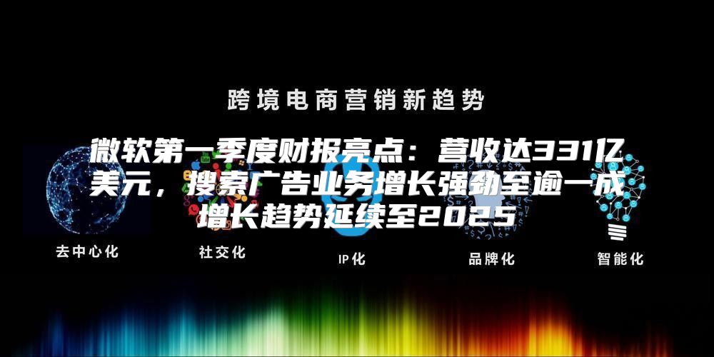 微软第一季度财报亮点：营收达331亿美元，搜索广告业务增长强劲至逾一成增长趋势延续至2025
