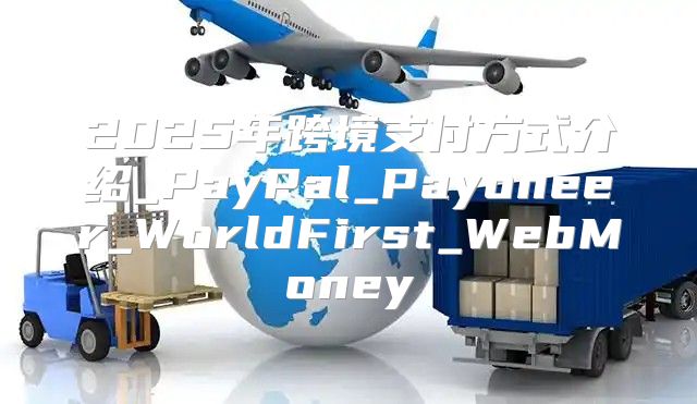 2025年跨境支付方式介绍_PayPal_Payoneer_WorldFirst_WebMoney