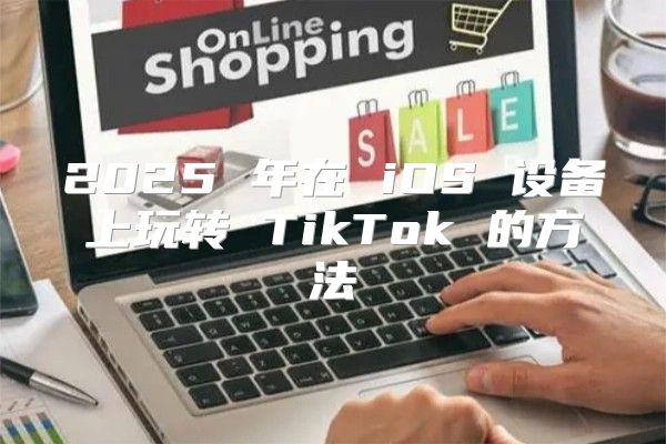 2025 年在 iOS 设备上玩转 TikTok 的方法