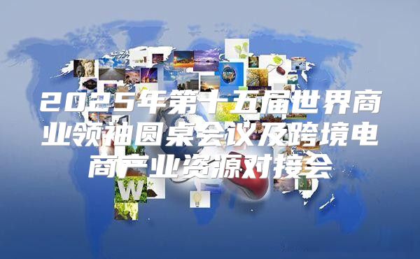 2025年第十五届世界商业领袖圆桌会议及跨境电商产业资源对接会