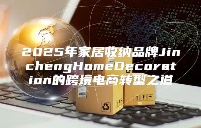 2025年家居收纳品牌JinchengHomeDecoration的跨境电商转型之道