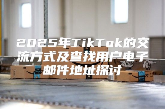 2025年TikTok的交流方式及查找用户电子邮件地址探讨