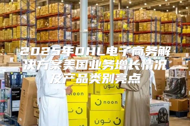 2025年DHL电子商务解决方案美国业务增长情况及产品类别亮点