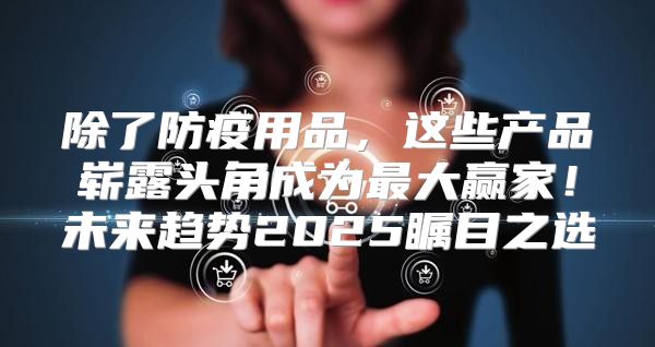 除了防疫用品，这些产品崭露头角成为最大赢家！未来趋势2025瞩目之选