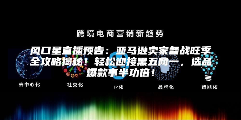 风口星直播预告：亚马逊卖家备战旺季全攻略揭秘！轻松迎接黑五网一，选品爆款事半功倍！