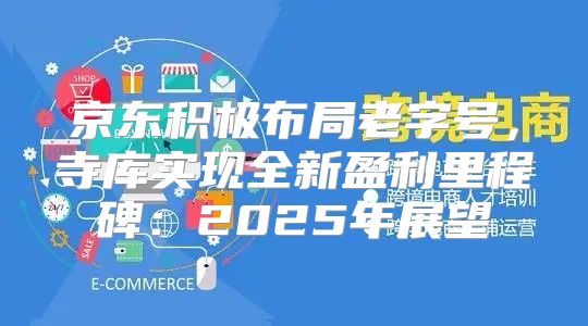 京东积极布局老字号，寺库实现全新盈利里程碑：2025年展望