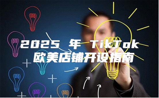 2025 年 TikTok 欧美店铺开设指南