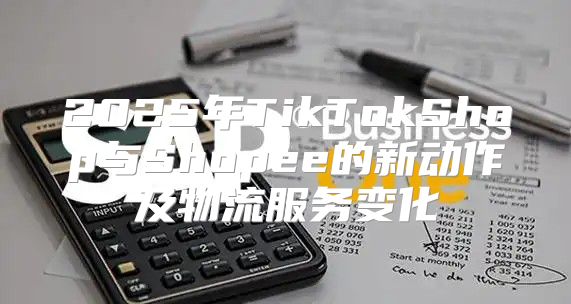 2025年TikTokShop与Shopee的新动作及物流服务变化