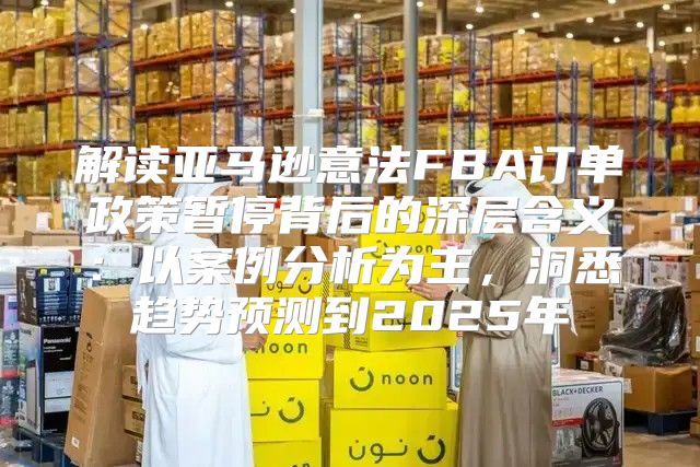 解读亚马逊意法FBA订单政策暂停背后的深层含义：以案例分析为主，洞悉趋势预测到2025年