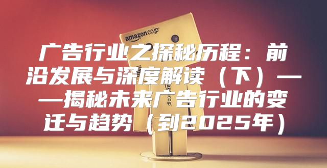 广告行业之探秘历程：前沿发展与深度解读下——揭秘未来广告行业的变迁与趋势到2025年
