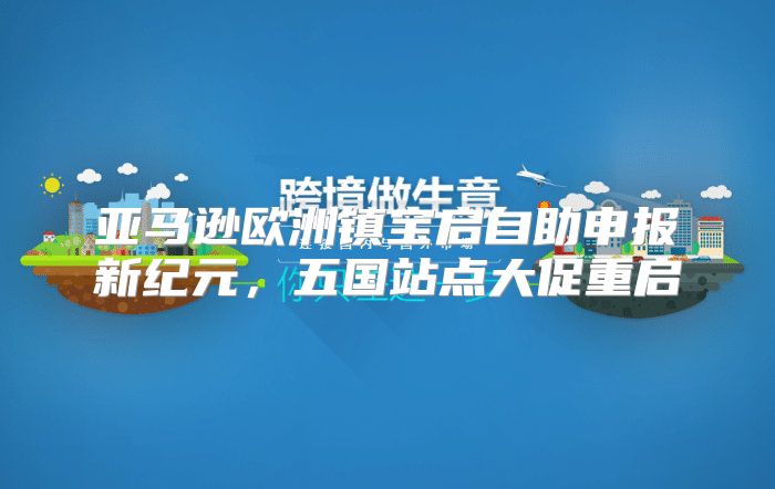 亚马逊欧洲镇宝启自助申报新纪元，五国站点大促重启