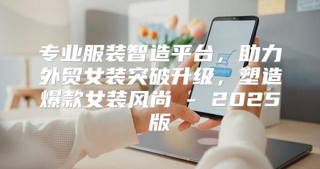 专业服装智造平台，助力外贸女装突破升级，塑造爆款女装风尚 - 2025版