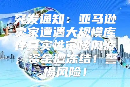 突发通知：亚马逊卖家遭遇大规模库存真实性审核风波，资金遭冻结！警惕风险！