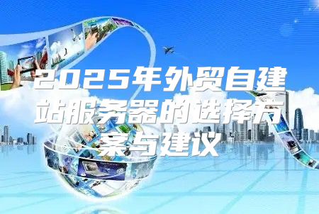 2025年外贸自建站服务器的选择方案与建议