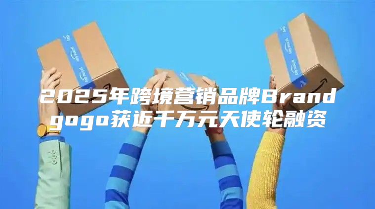2025年跨境营销品牌Brandgogo获近千万元天使轮融资