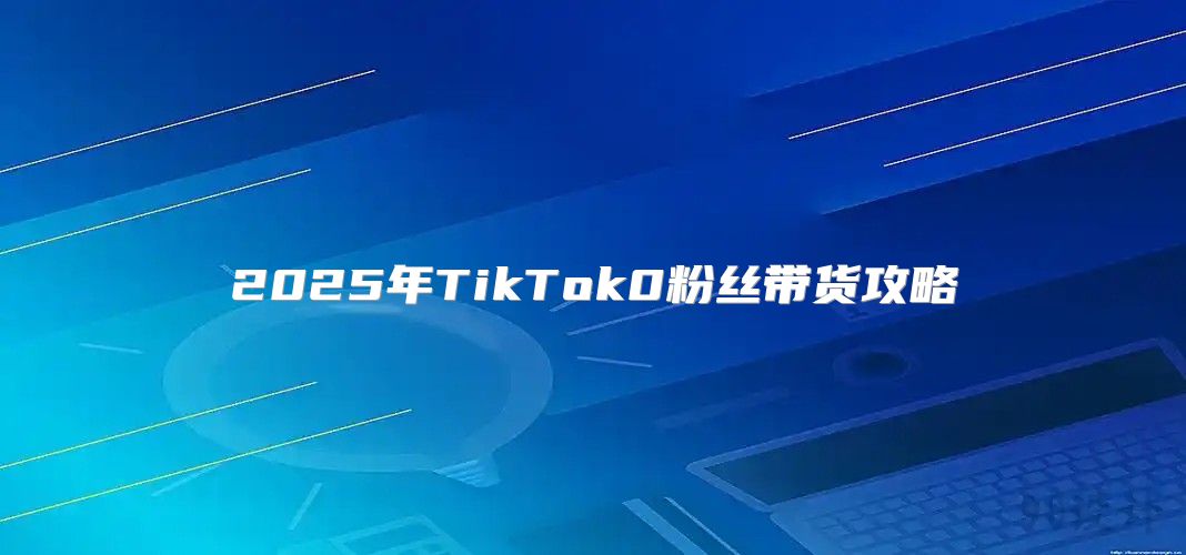 2025年TikTok0粉丝带货攻略