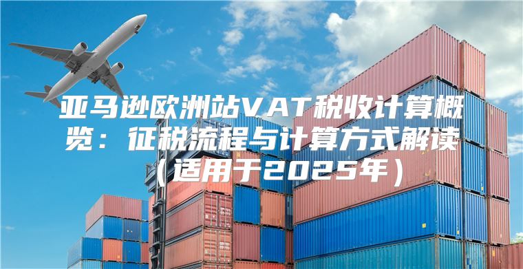 亚马逊欧洲站VAT税收计算概览：征税流程与计算方式解读适用于2025年