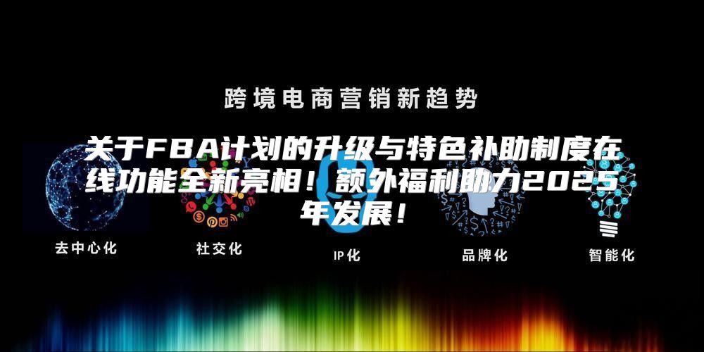关于FBA计划的升级与特色补助制度在线功能全新亮相！额外福利助力2025年发展！