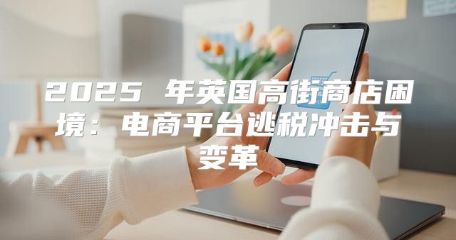 2025 年英国高街商店困境：电商平台逃税冲击与变革