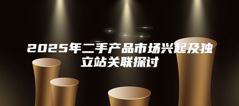 2025年二手产品市场兴起及独立站关联探讨