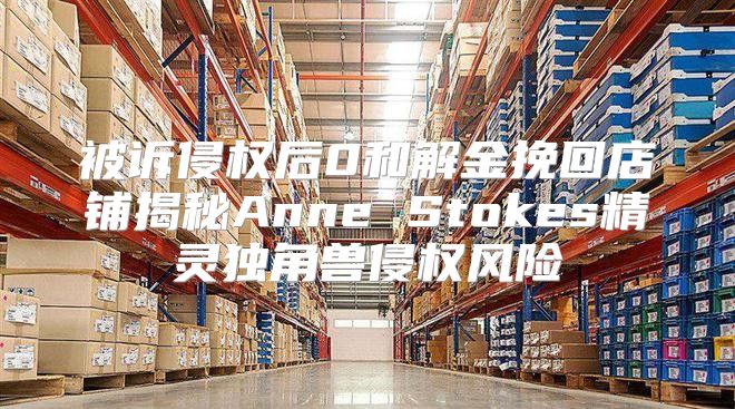 被诉侵权后0和解金挽回店铺揭秘Anne Stokes精灵独角兽侵权风险