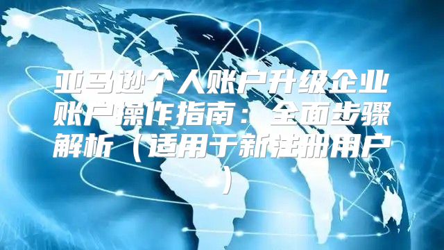 亚马逊个人账户升级企业账户操作指南：全面步骤解析适用于新注册用户
