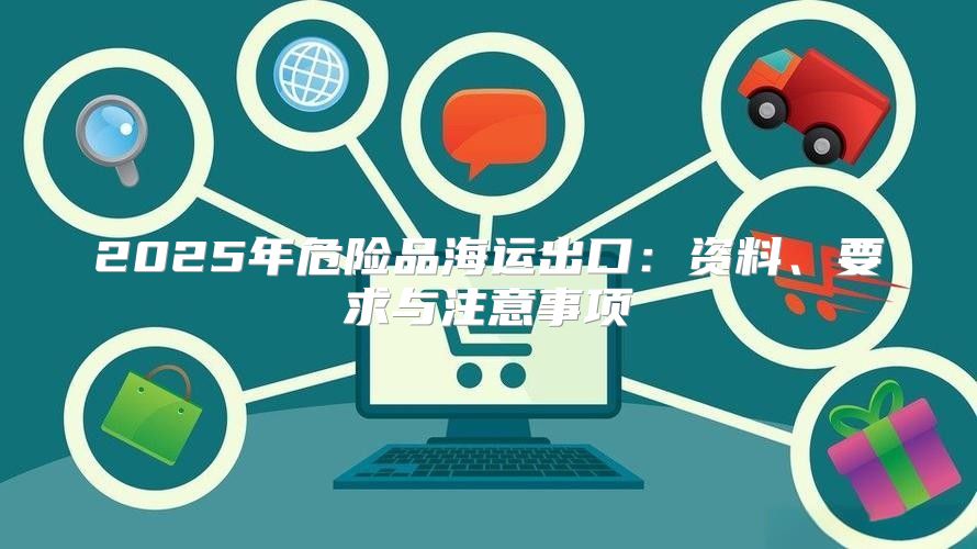 2025年危险品海运出口：资料、要求与注意事项