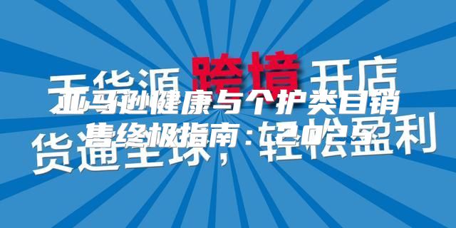 亚马逊健康与个护类目销售终极指南：2025
