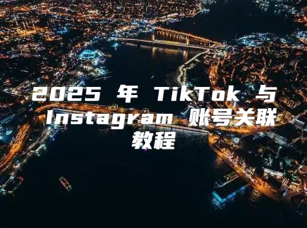 2025 年 TikTok 与 Instagram 账号关联教程