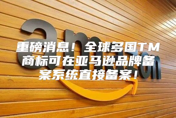 重磅消息！全球多国TM商标可在亚马逊品牌备案系统直接备案！