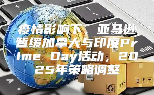 疫情影响下，亚马逊暂缓加拿大与印度Prime Day活动，2025年策略调整
