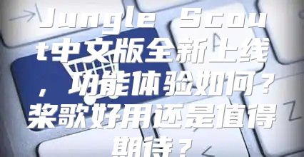 Jungle Scout中文版全新上线，功能体验如何？桨歌好用还是值得期待？