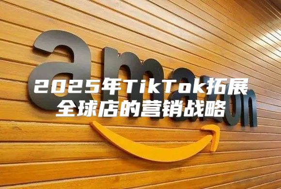 2025年TikTok拓展全球店的营销战略