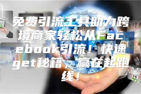 免费引流工具助力跨境商家轻松从Facebook引流！快速get秘籍，赢在起跑线！