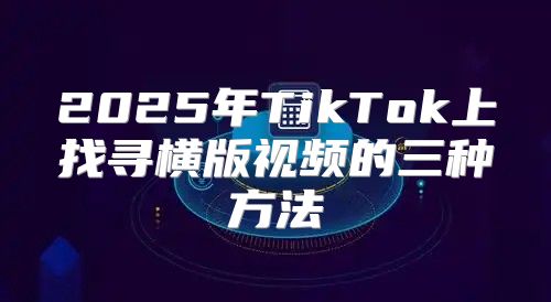 2025年TikTok上找寻横版视频的三种方法