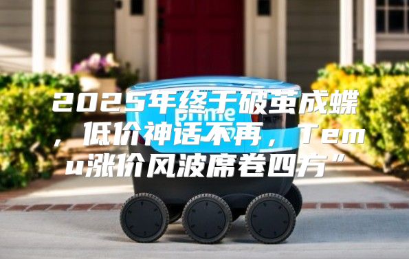 2025年终于破茧成蝶，低价神话不再，Temu涨价风波席卷四方”