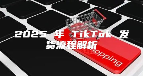 2025 年 TikTok 发货流程解析