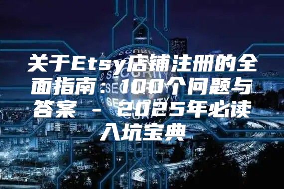 关于Etsy店铺注册的全面指南：100个问题与答案 - 2025年必读入坑宝典