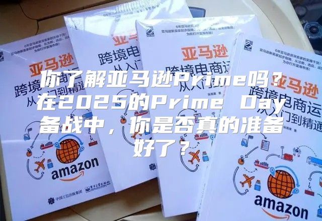 你了解亚马逊Prime吗？在2025的Prime Day备战中，你是否真的准备好了？