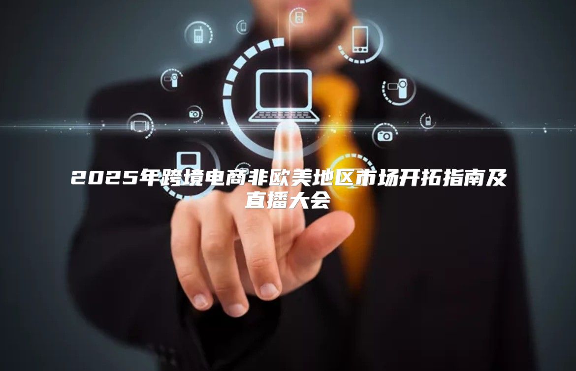 2025年跨境电商非欧美地区市场开拓指南及直播大会