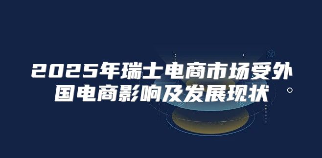 2025年瑞士电商市场受外国电商影响及发展现状