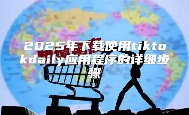 2025年下载使用tiktokdaily应用程序的详细步骤